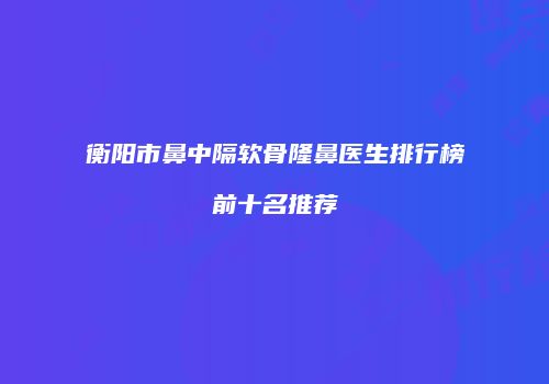 衡阳市鼻中隔软骨隆鼻医生排行榜前十名推荐