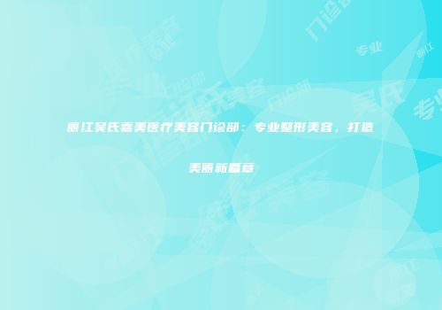 丽江吴氏嘉美医疗美容门诊部：专业整形美容，打造美丽新篇章