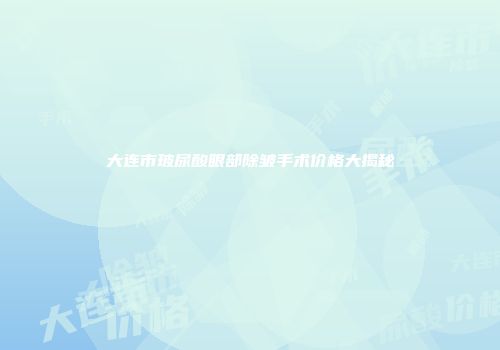 大连市玻尿酸眼部除皱手术价格大揭秘