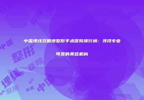中国埋线双眼皮整形手术医院排行榜：寻找专业可靠的美容机构