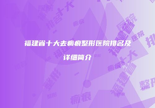 福建省十大去瘢痕整形医院排名及详细简介