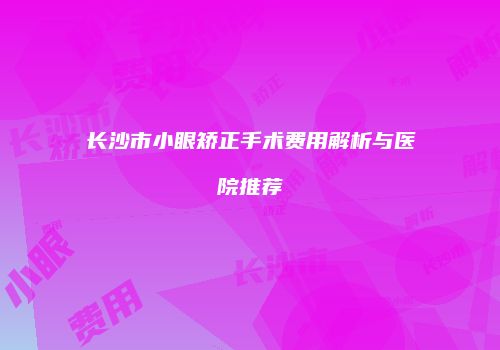 长沙市小眼矫正手术费用解析与医院推荐