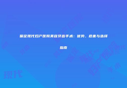 保定现代妇产医院美容牙齿手术：优势、危害与选择指南