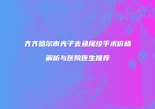 齐齐哈尔市光子去鱼尾纹手术价格解析与医院医生推荐