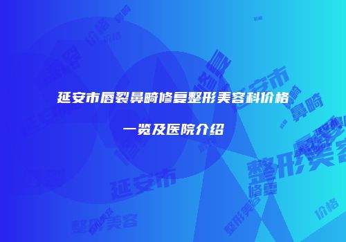 延安市唇裂鼻畸修复整形美容科价格一览及医院介绍