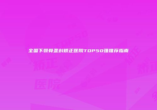 全国下颚骨歪斜矫正医院TOP50强推荐指南