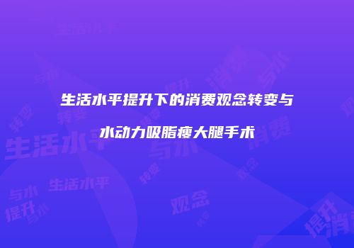 生活水平提升下的消费观念转变与水动力吸脂瘦大腿手术