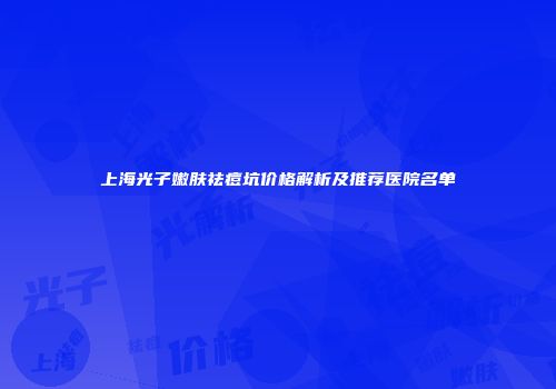 上海光子嫩肤祛痘坑价格解析及推荐医院名单