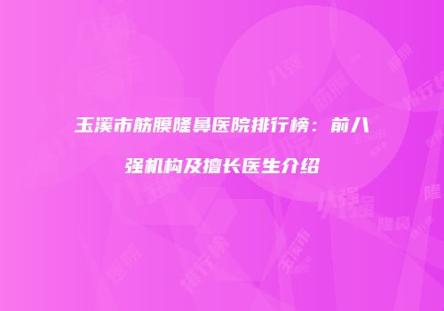 玉溪市筋膜隆鼻医院排行榜：前八强机构及擅长医生介绍