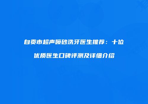 自贡市超声喷砂洗牙医生推荐：十位优质医生口碑评测及详细介绍