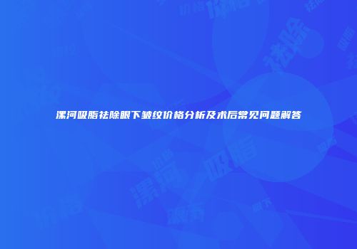 漯河吸脂祛除眼下皱纹价格分析及术后常见问题解答