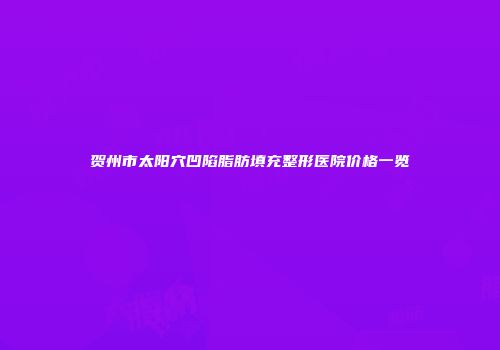 贺州市太阳穴凹陷脂肪填充整形医院价格一览