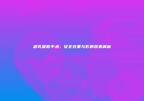 副乳吸脂手术：安全效果与影响因素解析