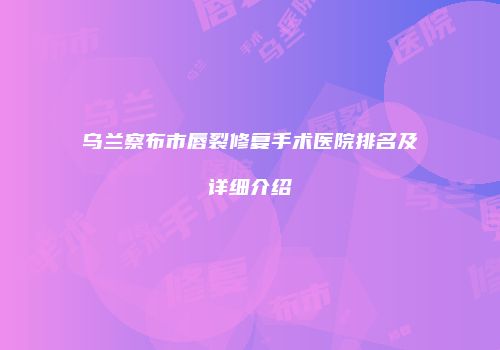 乌兰察布市唇裂修复手术医院排名及详细介绍