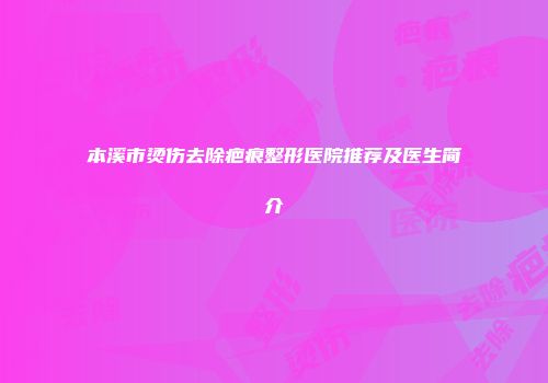 本溪市烫伤去除疤痕整形医院推荐及医生简介