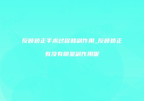 反颌矫正手术过程和副作用_反颌矫正有没有明显副作用呢