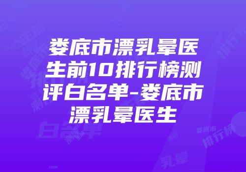 娄底市漂乳晕医生前10排行榜测评白名单-娄底市漂乳晕医生