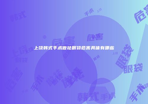 上饶韩式手术做祛眼袋危害具体有哪些