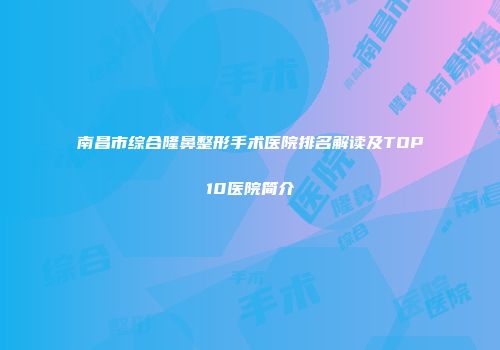 南昌市综合隆鼻整形手术医院排名解读及TOP10医院简介