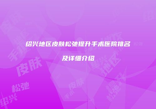 绍兴地区皮肤松弛提升手术医院排名及详细介绍