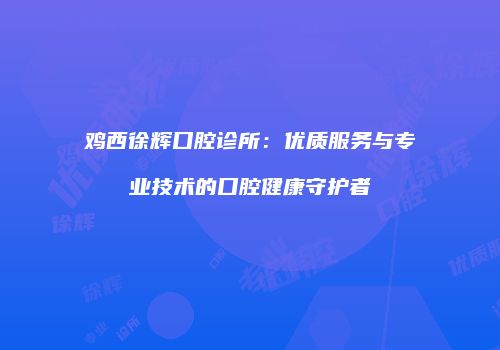 鸡西徐辉口腔诊所：优质服务与专业技术的口腔健康守护者