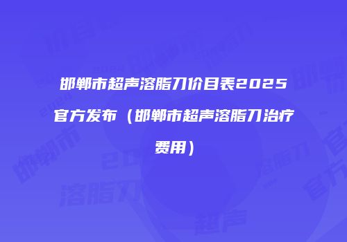 邯郸市超声溶脂刀价目表2025官方发布（邯郸市超声溶脂刀治疗费用）