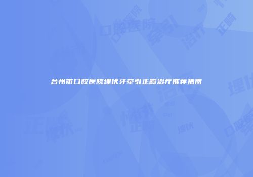 台州市口腔医院埋伏牙牵引正畸治疗推荐指南