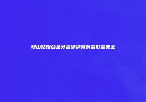 鞍山钴铬合金牙齿哪种材料最好最安全