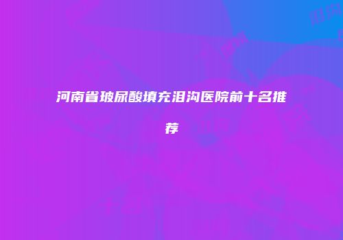河南省玻尿酸填充泪沟医院前十名推荐