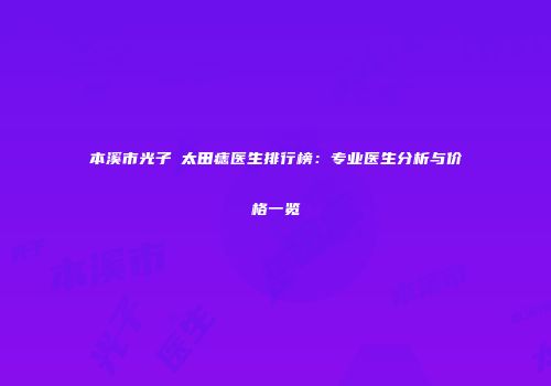 本溪市光子袪太田痣医生排行榜：专业医生分析与价格一览