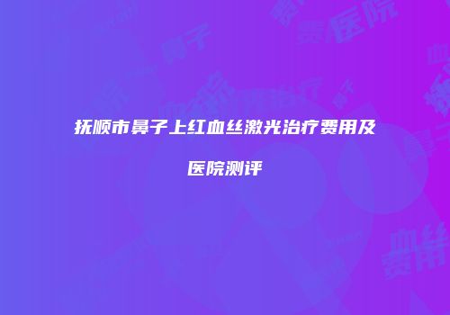 抚顺市鼻子上红血丝激光治疗费用及医院测评