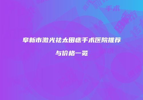 阜新市激光祛太田痣手术医院推荐与价格一览