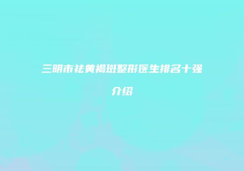 三明市祛黄褐斑整形医生排名十强介绍