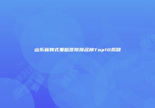 山东省韩式重睑医院排名榜Top10揭晓