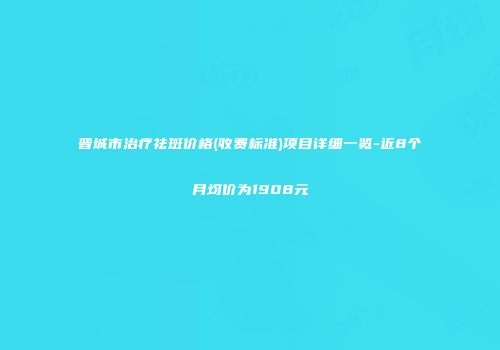 晋城市治疗祛斑价格(收费标准)项目详细一览-近8个月均价为1908元