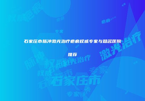 石家庄市脉冲激光治疗疤痕权威专家与知名医院推荐