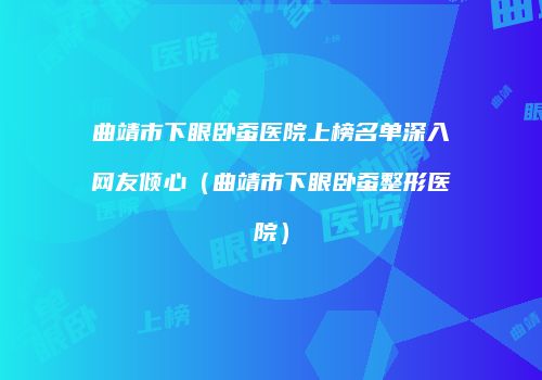 曲靖市下眼卧蚕医院上榜名单深入网友倾心（曲靖市下眼卧蚕整形医院）
