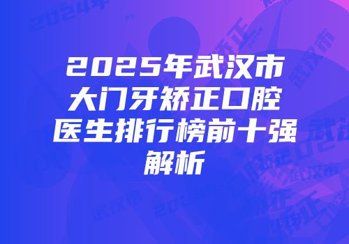 2025年武汉市大门牙矫正口腔医生排行榜前十强解析