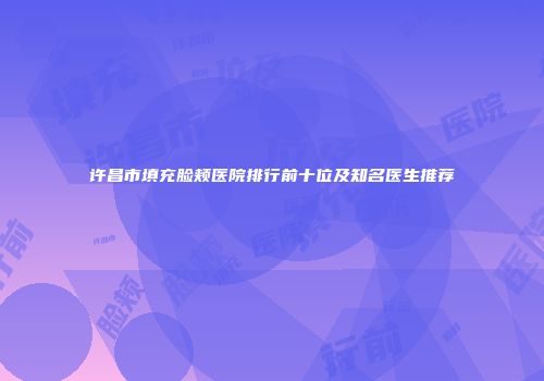 许昌市填充脸颊医院排行前十位及知名医生推荐