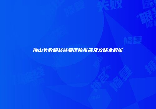 佛山失败眼袋修复医院排名及攻略全解析
