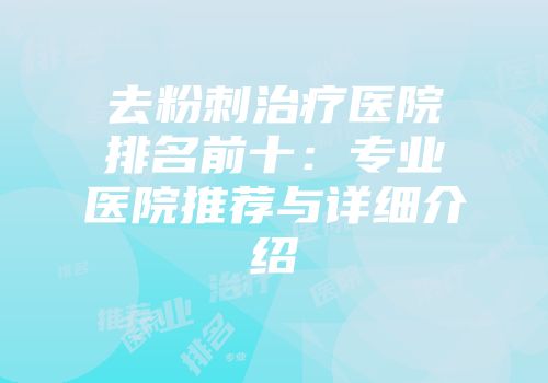 去粉刺治疗医院排名前十：专业医院推荐与详细介绍