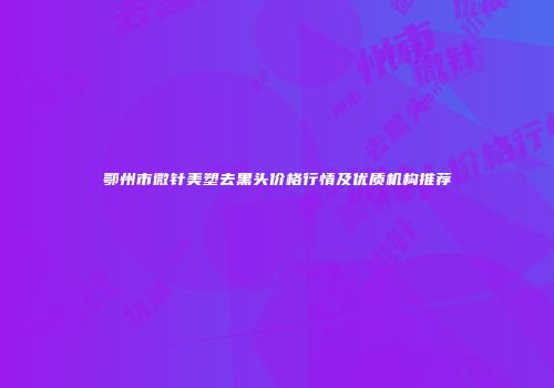 鄂州市微针美塑去黑头价格行情及优质机构推荐