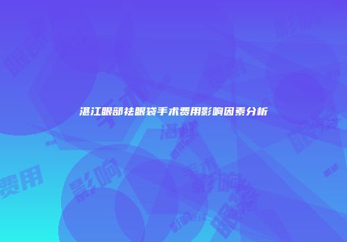 湛江眼部祛眼袋手术费用影响因素分析