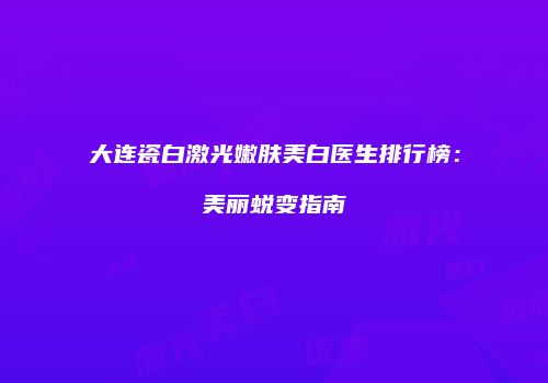大连瓷白激光嫩肤美白医生排行榜：美丽蜕变指南
