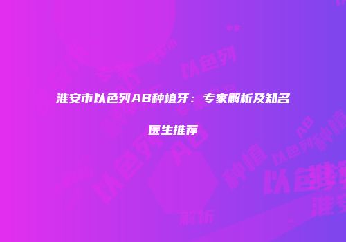 淮安市以色列AB种植牙：专家解析及知名医生推荐