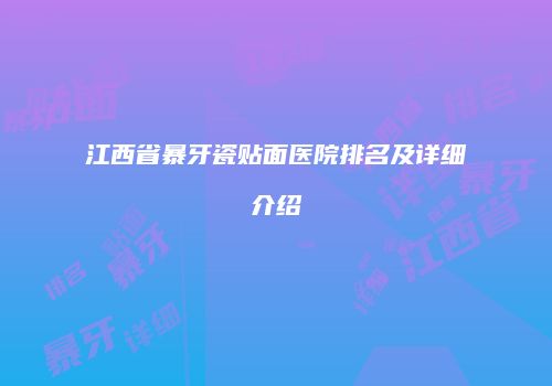 江西省暴牙瓷贴面医院排名及详细介绍