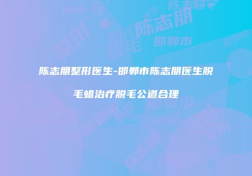 陈志朋整形医生-邯郸市陈志朋医生脱毛蜡治疗脱毛公道合理