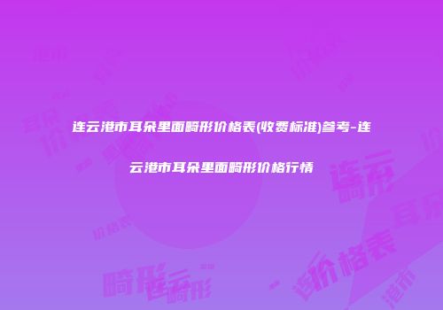 连云港市耳朵里面畸形价格表(收费标准)参考-连云港市耳朵里面畸形价格行情