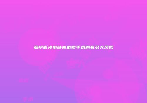 潮州彩光嫩肤去痘痘手术的有多大风险