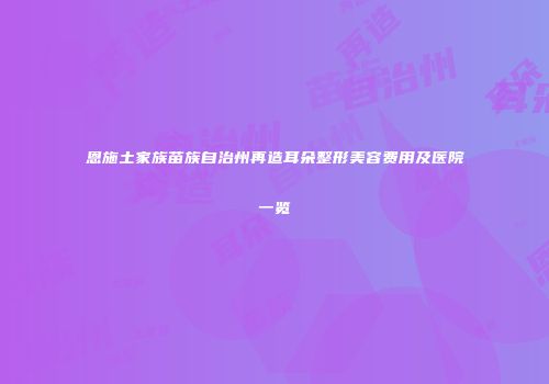 恩施土家族苗族自治州再造耳朵整形美容费用及医院一览